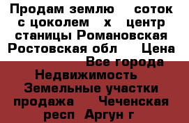 Продам землю  5 соток с цоколем 9 х12 центр станицы Романовская Ростовская обл.  › Цена ­ 1 200 000 - Все города Недвижимость » Земельные участки продажа   . Чеченская респ.,Аргун г.